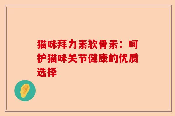 猫咪拜力素软骨素:呵护猫咪关节健康的优质选择 猫咪拜力素软骨素:呵护猫咪关节健康的优质选择