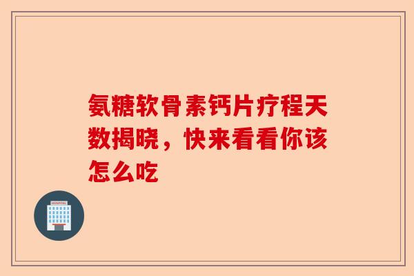 氨糖软骨素钙片疗程天数揭晓，快来看看你该怎么吃