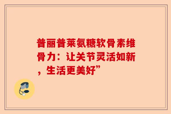普丽普莱氨糖软骨素维骨力:让关节灵活如新,生活更美好” 普丽普莱氨糖软骨素维骨力:让关节灵活如新,生活更美好”