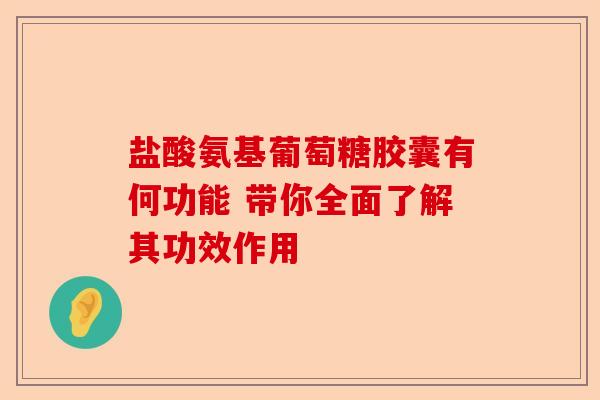 盐酸氨基葡萄糖胶囊有何功能 带你全面了解其功效作用