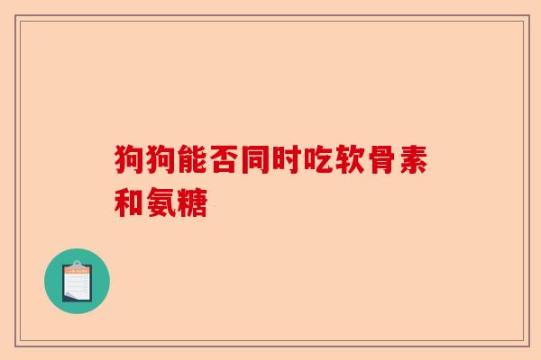 狗狗能否同时吃软骨素和氨糖
