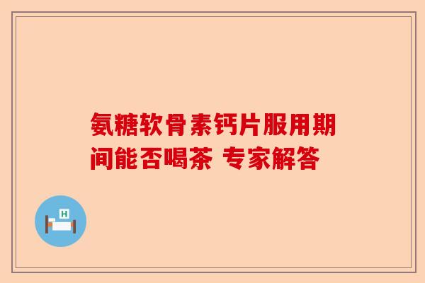 氨糖软骨素钙片服用期间能否喝茶 专家解答