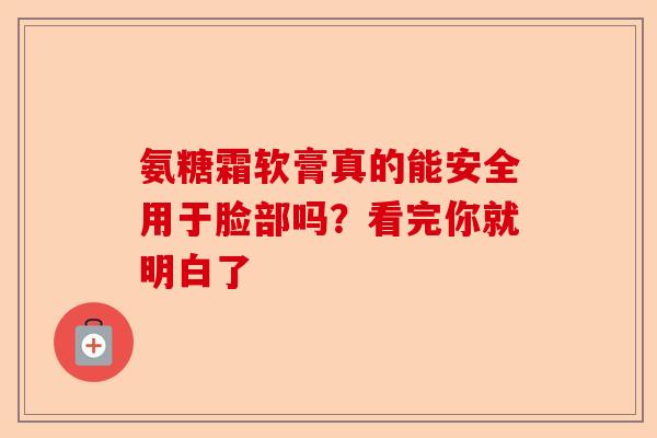 氨糖霜软膏真的能安全用于脸部吗？看完你就明白了