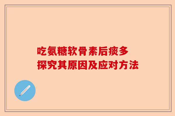 吃氨糖软骨素后痰多 探究其原因及应对方法
