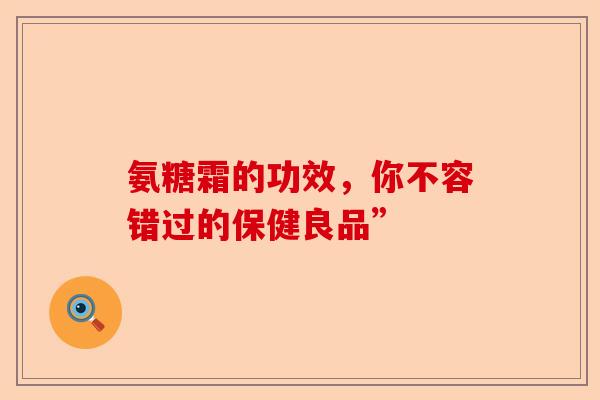 氨糖霜的功效，你不容错过的保健良品”