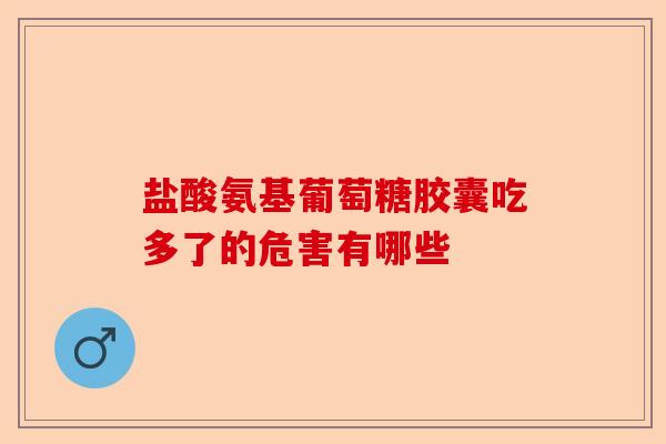 盐酸氨基葡萄糖胶囊吃多了的危害有哪些