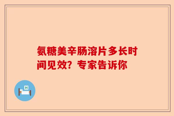 氨糖美辛肠溶片多长时间见效？专家告诉你