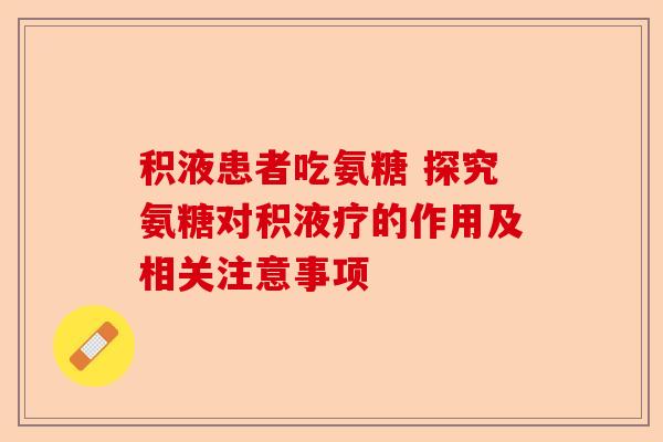积液患者吃氨糖 探究氨糖对积液疗的作用及相关注意事项