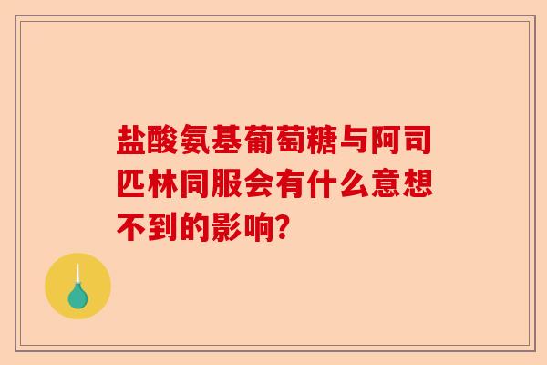 盐酸氨基葡萄糖与阿司匹林同服会有什么意想不到的影响？