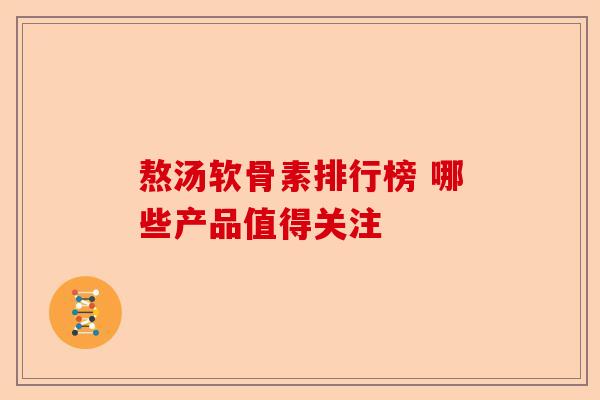 熬汤软骨素排行榜 哪些产品值得关注