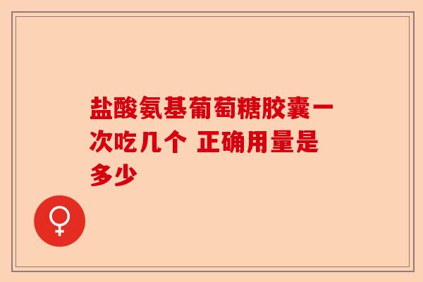 盐酸氨基葡萄糖胶囊一次吃几个 正确用量是多少