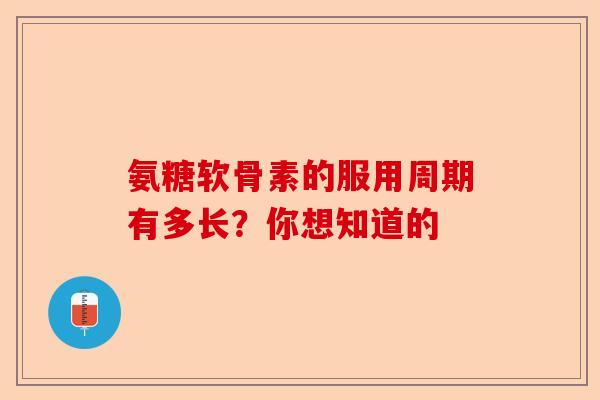 氨糖软骨素的服用周期有多长？你想知道的