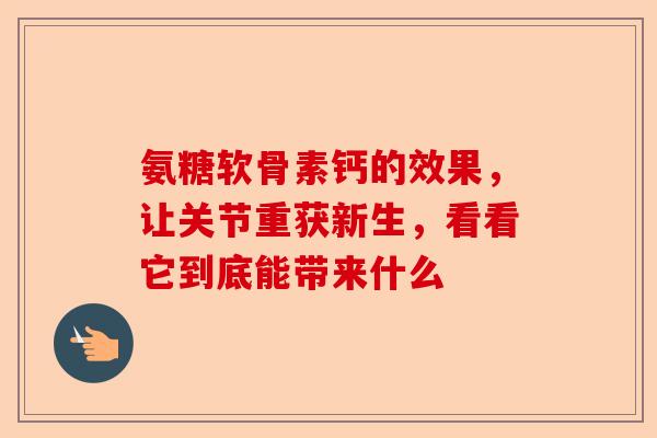 氨糖软骨素钙的效果，让关节重获新生，看看它到底能带来什么