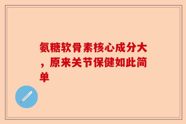 氨糖软骨素核心成分大，原来关节保健如此简单