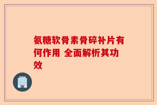 氨糖软骨素骨碎补片有何作用 全面解析其功效