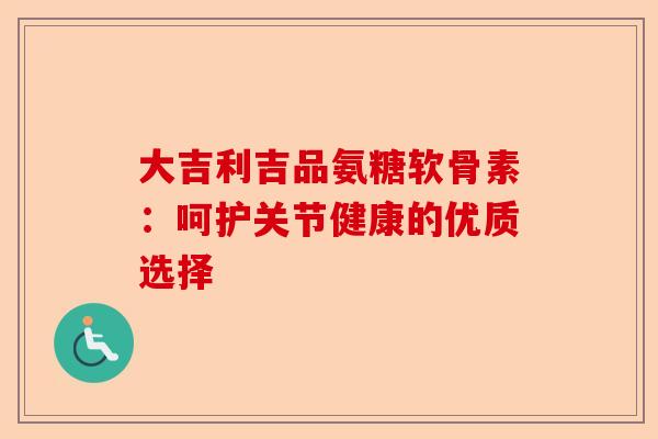大吉利吉品氨糖软骨素：呵护关节健康的优质选择