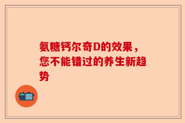 氨糖钙尔奇D的效果,您不能错过的养生新趋势 氨糖钙尔奇D的效果,您不能错过的养生新趋势
