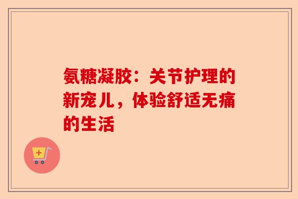 氨糖凝胶：关节护理的新宠儿，体验舒适无痛的生活