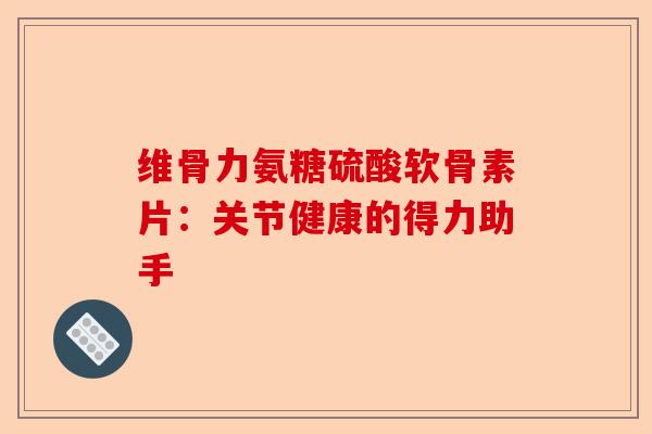 维骨力氨糖硫酸软骨素片：关节健康的得力助手