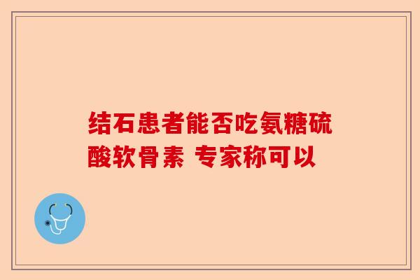 结石患者能否吃氨糖硫酸软骨素 专家称可以