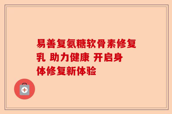 易善复氨糖软骨素修复乳 助力健康 开启身体修复新体验