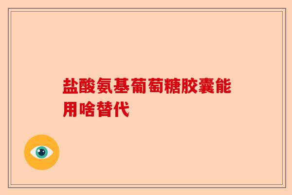 盐酸氨基葡萄糖胶囊能用啥替代