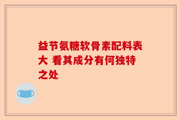 益节氨糖软骨素配料表大 看其成分有何独特之处