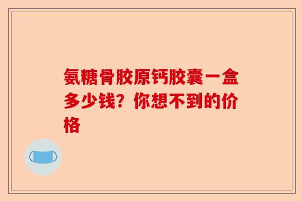 氨糖骨胶原钙胶囊一盒多少钱？你想不到的价格