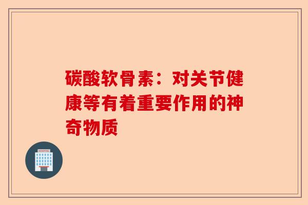碳酸软骨素:对关节健康等有着重要作用的神奇物质 碳酸软骨素:对关节健康等有着重要作用的神奇物质