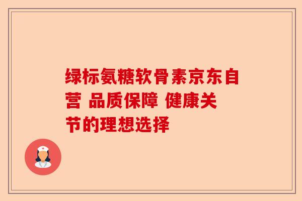 绿标氨糖软骨素京东自营 品质保障 健康关节的理想选择 绿标氨糖软骨素京东自营 品质保障 健康关节的理想选择