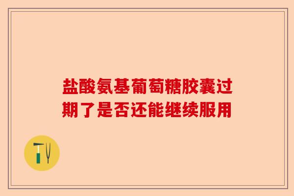 盐酸氨基葡萄糖胶囊过期了是否还能继续服用