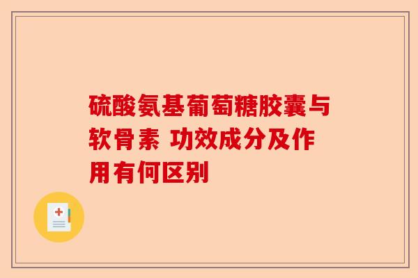硫酸氨基葡萄糖胶囊与软骨素 功效成分及作用有何区别