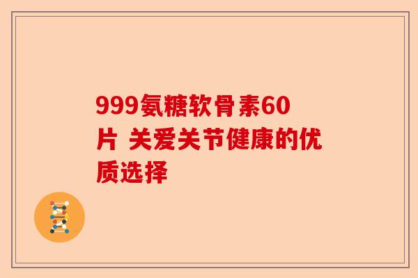 999氨糖软骨素60片 关爱关节健康的优质选择