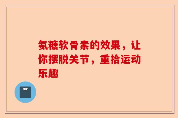 氨糖软骨素的效果，让你摆脱关节，重拾运动乐趣