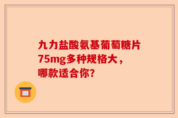 九力盐酸氨基葡萄糖片75mg多种规格大，哪款适合你？