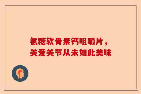 氨糖软骨素钙咀嚼片，关爱关节从未如此美味