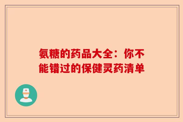 氨糖的药品大全：你不能错过的保健灵药清单