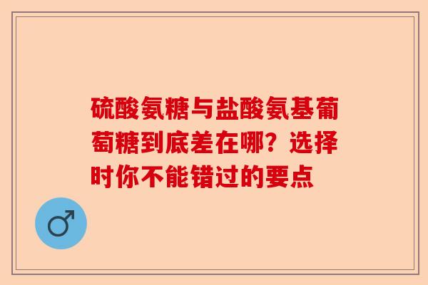 硫酸氨糖与盐酸氨基葡萄糖到底差在哪？选择时你不能错过的要点