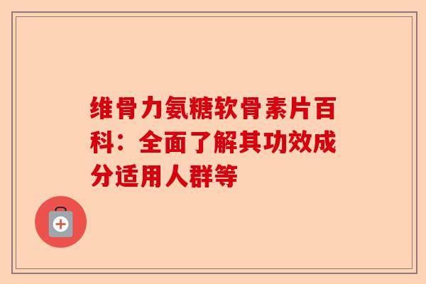 维骨力氨糖软骨素片百科：全面了解其功效成分适用人群等