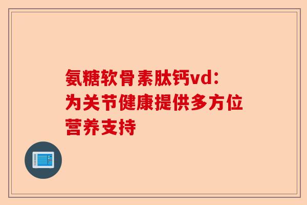 氨糖软骨素肽钙vd：为关节健康提供多方位营养支持