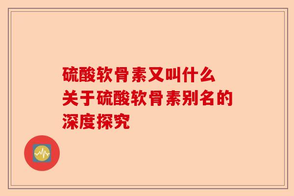 硫酸软骨素又叫什么 关于硫酸软骨素别名的深度探究