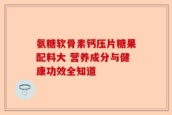 氨糖软骨素钙压片糖果配料大 营养成分与健康功效全知道
