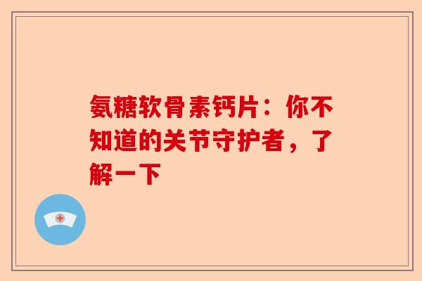 氨糖软骨素钙片:你不知道的关节守护者,了解一下 氨糖软骨素钙片:你不知道的关节守护者,了解一下