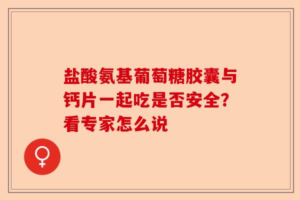 盐酸氨基葡萄糖胶囊与钙片一起吃是否安全？看专家怎么说