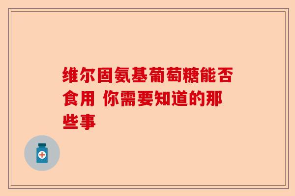 维尔固氨基葡萄糖能否食用 你需要知道的那些事