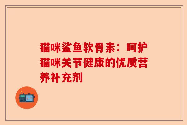 猫咪鲨鱼软骨素：呵护猫咪关节健康的优质营养补充剂