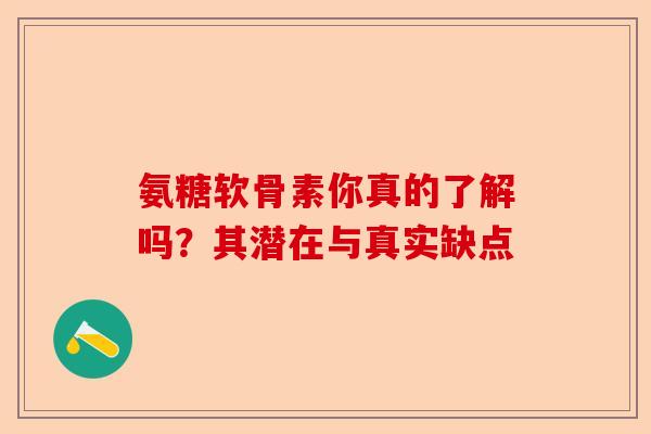 氨糖软骨素你真的了解吗？其潜在与真实缺点