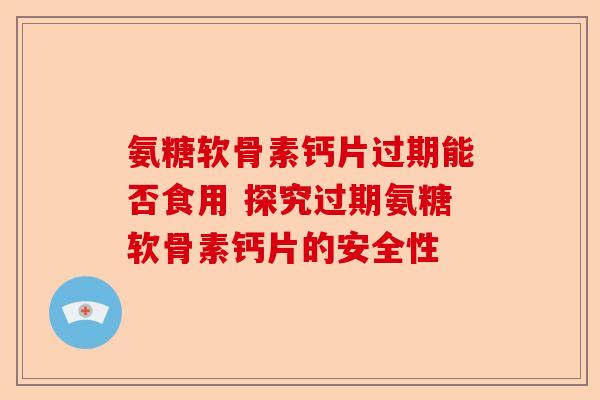 氨糖软骨素钙片过期能否食用 探究过期氨糖软骨素钙片的安全性 氨糖软骨素钙片过期能否食用 探究过期氨糖软骨素钙片的安全性