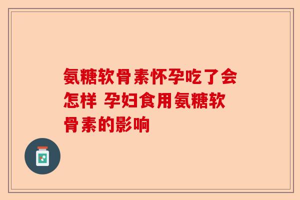 氨糖软骨素怀孕吃了会怎样 孕妇食用氨糖软骨素的影响