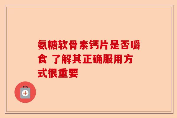 氨糖软骨素钙片是否嚼食 了解其正确服用方式很重要